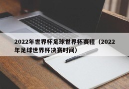 2022年世界杯足球世界杯赛程（2022年足球世界杯决赛时间）