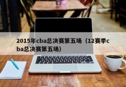 2015年cba总决赛第五场（12赛季cba总决赛第五场）