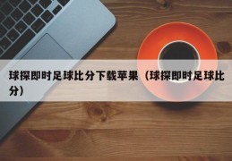 球探即时足球比分下载苹果（球探即时足球比分）