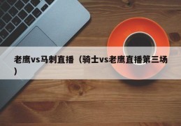 老鹰vs马刺直播（骑士vs老鹰直播第三场）