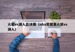 火箭vs湖人总决赛（nba常规赛火箭vs湖人）