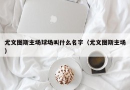 尤文图斯主场球场叫什么名字（尤文图斯主场）