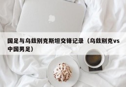 国足与乌兹别克斯坦交锋记录（乌兹别克vs中国男足）