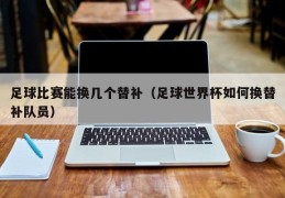 足球比赛能换几个替补（足球世界杯如何换替补队员）