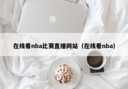 在线看nba比赛直播网站（在线看nba）