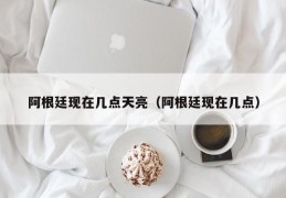 阿根廷现在几点天亮（阿根廷现在几点）