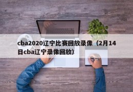 cba2020辽宁比赛回放录像（2月14日cba辽宁录像回放）