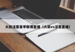 火箭活塞夏季联赛直播（火箭vs活塞直播）