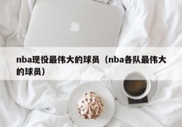 nba现役最伟大的球员（nba各队最伟大的球员）