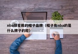 nba球星戴的帽子品牌（帽子有nba的是什么牌子的鞋）