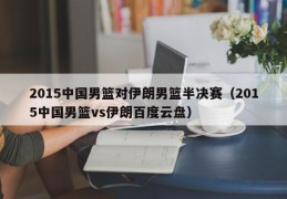 2015中国男篮对伊朗男篮半决赛（2015中国男篮vs伊朗百度云盘）