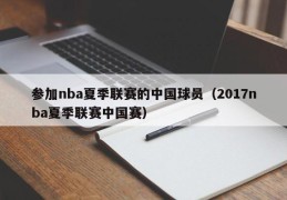 参加nba夏季联赛的中国球员（2017nba夏季联赛中国赛）