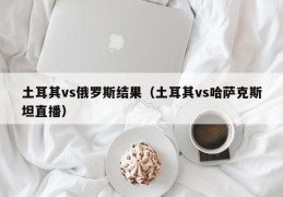 土耳其vs俄罗斯结果（土耳其vs哈萨克斯坦直播）