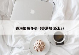 香港加拨多少（香港加你cba）