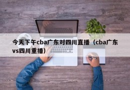 今天下午cba广东对四川直播（cba广东vs四川重播）