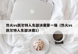 热火vs凯尔特人东部决赛第一场（热火vs凯尔特人东部决赛1）