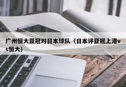 广州恒大亚冠对日本球队（日本评亚冠上港vs恒大）