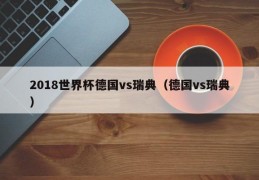 2018世界杯德国vs瑞典（德国vs瑞典）