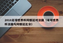 2018足球世界杯阿根廷对法国（足球世界杯法国与阿根廷比分）