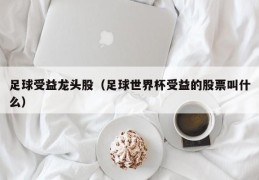 足球受益龙头股（足球世界杯受益的股票叫什么）