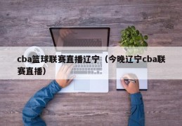 cba篮球联赛直播辽宁（今晚辽宁cba联赛直播）