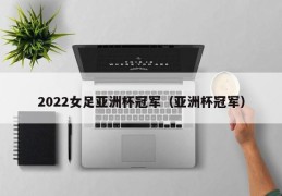 2022女足亚洲杯冠军（亚洲杯冠军）