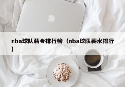 nba球队薪金排行榜（nba球队薪水排行）