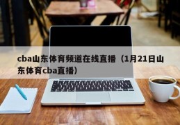 cba山东体育频道在线直播（1月21日山东体育cba直播）