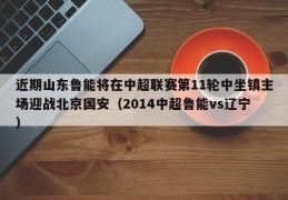 近期山东鲁能将在中超联赛第11轮中坐镇主场迎战北京国安（2014中超鲁能vs辽宁）