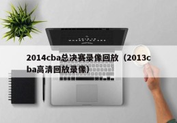 2014cba总决赛录像回放（2013cba高清回放录像）