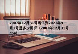 2007年12月31号出生到2021年9月1号是多少周岁（2007年12月31号cba）