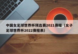 中国女足球世界杯预选赛2021赛程（女子足球世界杯2022赛程表）