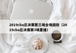 2019cba总决赛第三场全场回放（2019cba总决赛第3场重播）