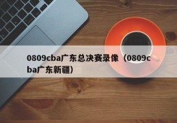 0809cba广东总决赛录像（0809cba广东新疆）