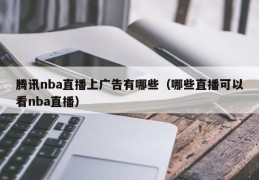 腾讯nba直播上广告有哪些（哪些直播可以看nba直播）