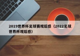 2019世界杯足球赛观后感（2022足球世界杯观后感）