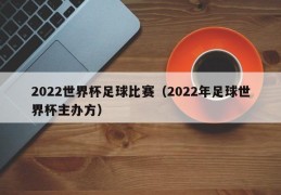 2022世界杯足球比赛（2022年足球世界杯主办方）