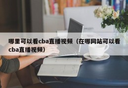 哪里可以看cba直播视频（在哪网站可以看cba直播视频）