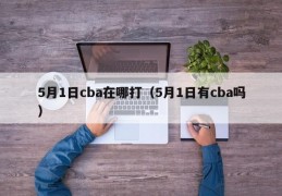 5月1日cba在哪打（5月1日有cba吗）