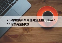 cba常规赛山东高速男篮直播（cba2018山东高速回放）