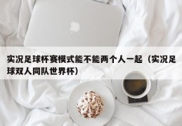 实况足球杯赛模式能不能两个人一起（实况足球双人同队世界杯）