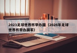 2023足球世界杯举办国（2026年足球世界杯举办国家）