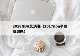 2018NBA总决赛（2017nba半决赛球队）