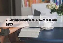 cba比赛视频回放直播（cba总决赛直播回放）