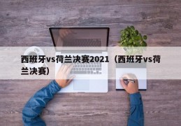 西班牙vs荷兰决赛2021（西班牙vs荷兰决赛）