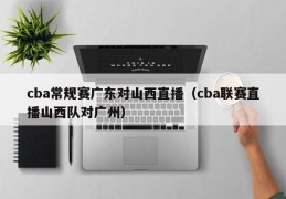 cba常规赛广东对山西直播（cba联赛直播山西队对广州）