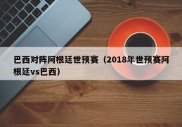 巴西对阵阿根廷世预赛（2018年世预赛阿根廷vs巴西）