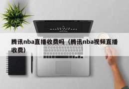 腾讯nba直播收费吗（腾讯nba视频直播收费）