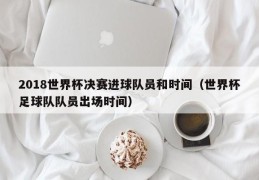 2018世界杯决赛进球队员和时间（世界杯足球队队员出场时间）