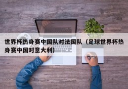 世界杯热身赛中国队对法国队（足球世界杯热身赛中国对意大利）